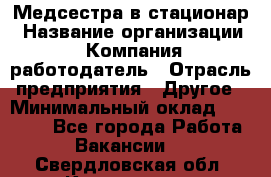 Медсестра в стационар › Название организации ­ Компания-работодатель › Отрасль предприятия ­ Другое › Минимальный оклад ­ 25 000 - Все города Работа » Вакансии   . Свердловская обл.,Камышлов г.